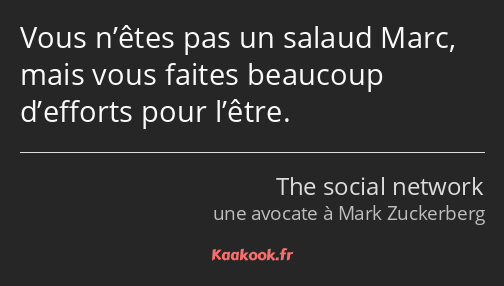 Vous n’êtes pas un salaud Marc, mais vous faites beaucoup d’efforts pour l’être.