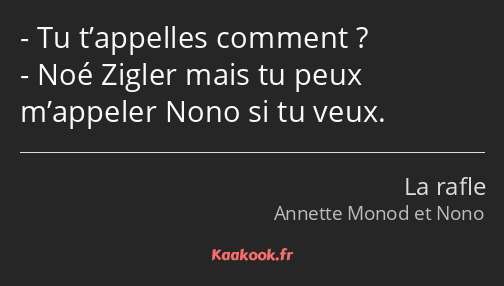 Tu t’appelles comment ? Noé Zigler mais tu peux m’appeler Nono si tu veux.