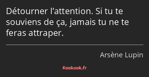 Détourner l’attention. Si tu te souviens de ça, jamais tu ne te feras attraper.