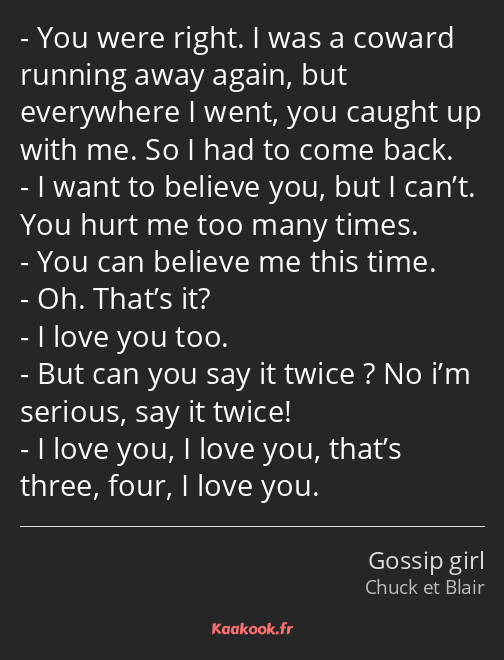 You were right. I was a coward running away again, but everywhere I went, you caught up with me. So…