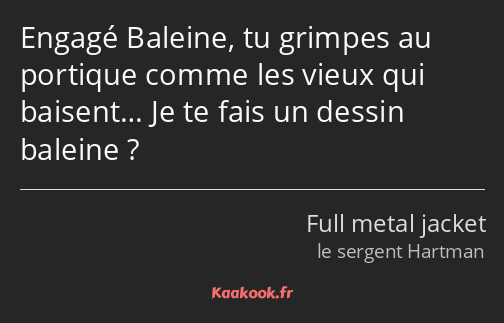 Engagé Baleine, tu grimpes au portique comme les vieux qui baisent… Je te fais un dessin baleine ?