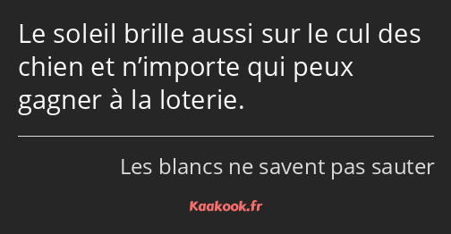 Le soleil brille aussi sur le cul des chien et n’importe qui peux gagner à la loterie.