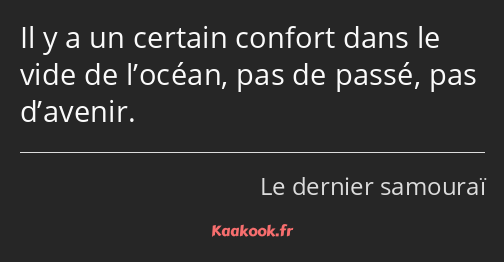 Il y a un certain confort dans le vide de l’océan, pas de passé, pas d’avenir.