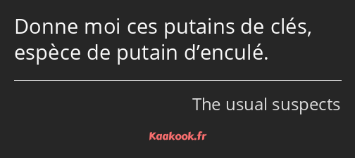 Donne moi ces putains de clés, espèce de putain d’enculé.