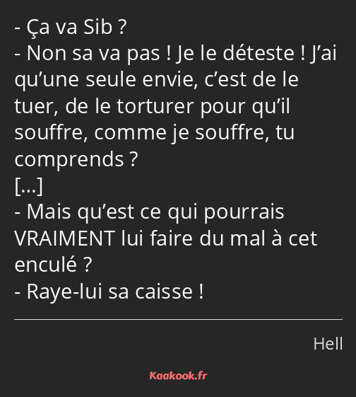 Ça va Sib ? Non sa va pas ! Je le déteste ! J’ai qu’une seule envie, c’est de le tuer, de le…