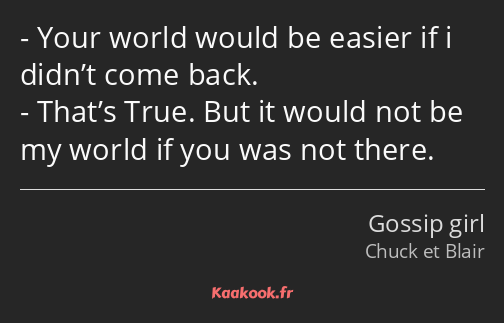 Your world would be easier if i didn’t come back. That’s True. But it would not be my world if you…