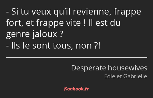 Si tu veux qu’il revienne, frappe fort, et frappe vite ! Il est du genre jaloux ? Ils le sont tous…