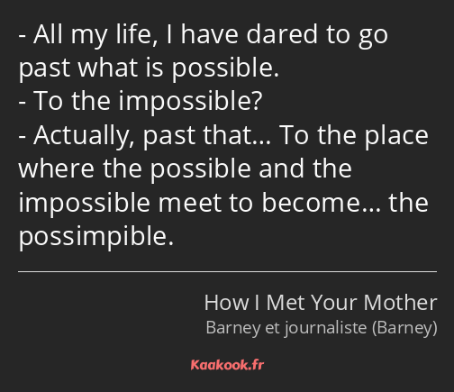 All my life, I have dared to go past what is possible. To the impossible? Actually, past that… To…
