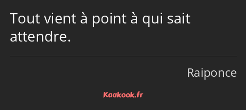 Tout vient à point à qui sait attendre.