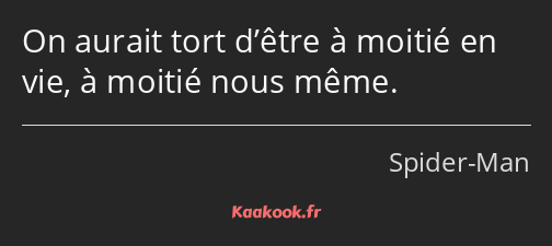 On aurait tort d’être à moitié en vie, à moitié nous même.