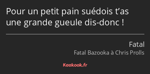 Pour un petit pain suédois t’as une grande gueule dis-donc !