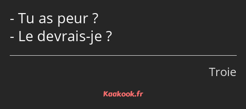 Tu as peur ? Le devrais-je ?