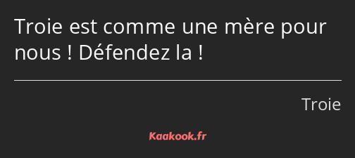 Troie est comme une mère pour nous ! Défendez la !