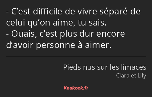 C’est difficile de vivre séparé de celui qu’on aime, tu sais. Ouais, c’est plus dur encore d’avoir…