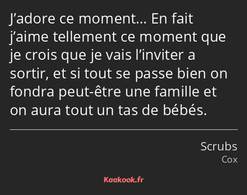 J’adore ce moment… En fait j’aime tellement ce moment que je crois que je vais l’inviter a sortir…