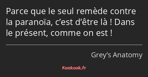 Parce que le seul remède contre la paranoïa, c’est d’être là ! Dans le présent, comme on est !