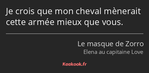 Je crois que mon cheval mènerait cette armée mieux que vous.