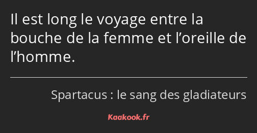 Il est long le voyage entre la bouche de la femme et l’oreille de l’homme.