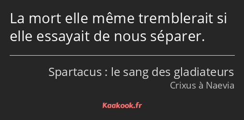 La mort elle même tremblerait si elle essayait de nous séparer.