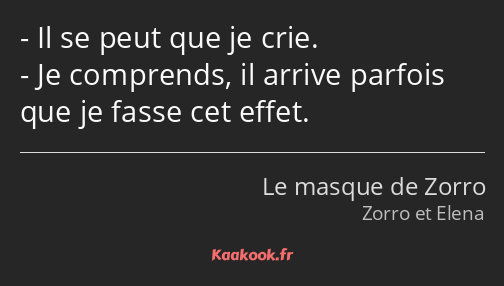 Il se peut que je crie. Je comprends, il arrive parfois que je fasse cet effet.