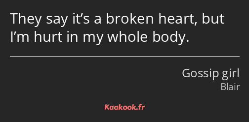 They say it’s a broken heart, but I’m hurt in my whole body.