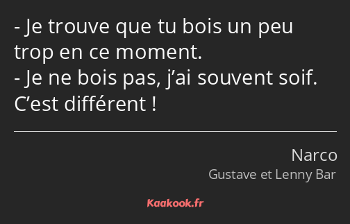 Je trouve que tu bois un peu trop en ce moment. Je ne bois pas, j’ai souvent soif. C’est différent !