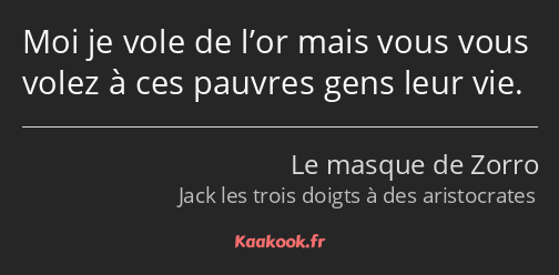 Moi je vole de l’or mais vous vous volez à ces pauvres gens leur vie.