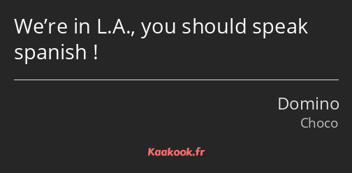 We’re in L.A., you should speak spanish !