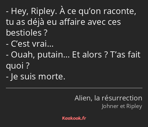 Hey, Ripley. À ce qu’on raconte, tu as déjà eu affaire avec ces bestioles ? C’est vrai… Ouah…