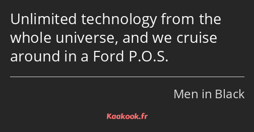 Unlimited technology from the whole universe, and we cruise around in a Ford P.O.S.