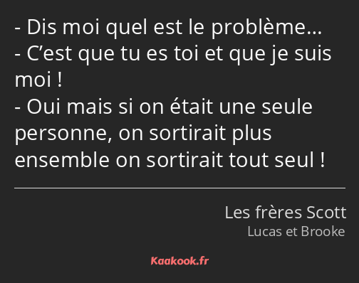 Dis moi quel est le problème… C’est que tu es toi et que je suis moi ! Oui mais si on était une…