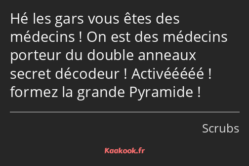 Hé les gars vous êtes des médecins ! On est des médecins porteur du double anneaux secret décodeur…