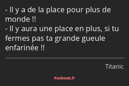 Il y a de la place pour plus de monde !! Il y aura une place en plus, si tu fermes pas ta grande…