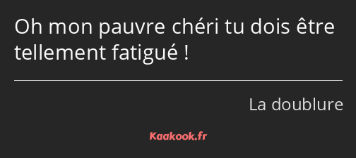 Oh mon pauvre chéri tu dois être tellement fatigué !