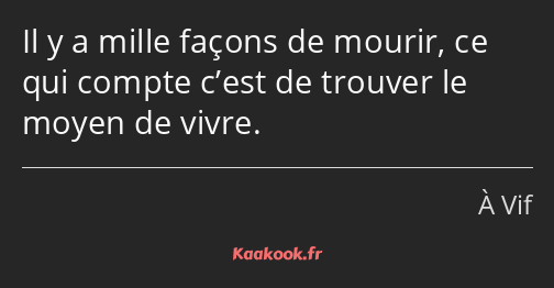 Il y a mille façons de mourir, ce qui compte c’est de trouver le moyen de vivre.