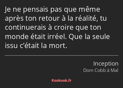 Je ne pensais pas que même après ton retour à la réalité, tu continuerais à croire que ton monde…