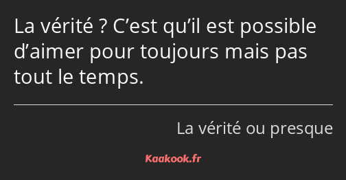 La vérité ? C’est qu’il est possible d’aimer pour toujours mais pas tout le temps.