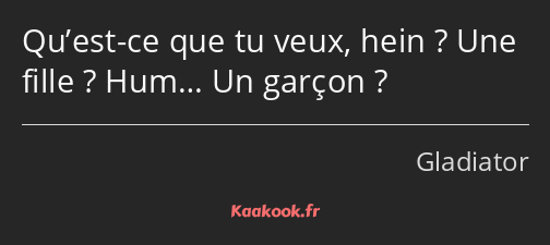 Qu’est-ce que tu veux, hein ? Une fille ? Hum… Un garçon ?