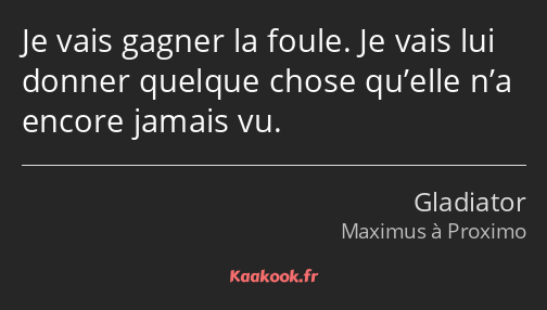 Je vais gagner la foule. Je vais lui donner quelque chose qu’elle n’a encore jamais vu.