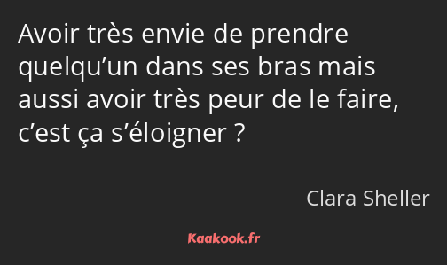 Avoir très envie de prendre quelqu’un dans ses bras mais aussi avoir très peur de le faire, c’est…