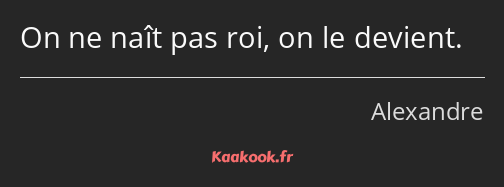 On ne naît pas roi, on le devient.