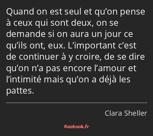 Quand on est seul et qu’on pense à ceux qui sont deux, on se demande si on aura un jour ce qu’ils…