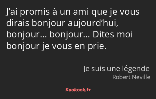 J’ai promis à un ami que je vous dirais bonjour aujourd’hui, bonjour… bonjour… Dites moi bonjour je…