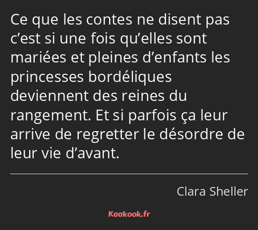 Ce que les contes ne disent pas c’est si une fois qu’elles sont mariées et pleines d’enfants les…