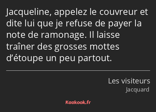 Jacqueline, appelez le couvreur et dite lui que je refuse de payer la note de ramonage. Il laisse…