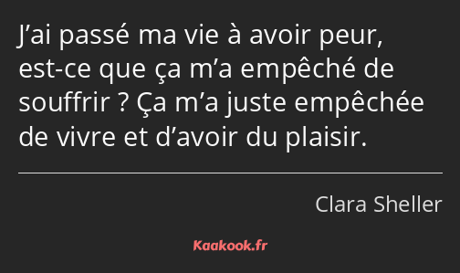 J’ai passé ma vie à avoir peur, est-ce que ça m’a empêché de souffrir ? Ça m’a juste empêchée de…