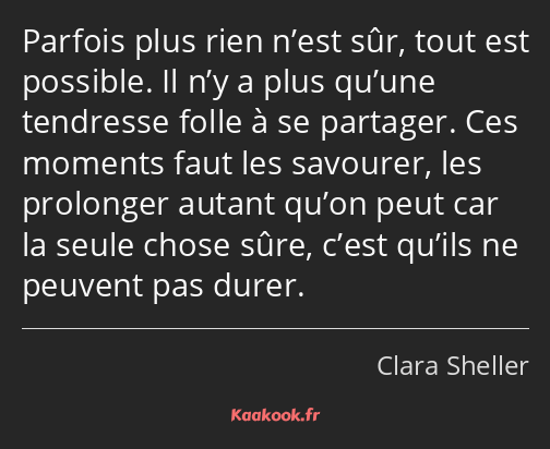 Parfois plus rien n’est sûr, tout est possible. Il n’y a plus qu’une tendresse folle à se partager…