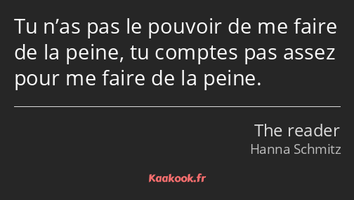 Tu n’as pas le pouvoir de me faire de la peine, tu comptes pas assez pour me faire de la peine.