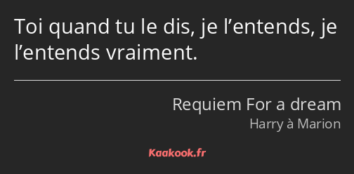 Toi quand tu le dis, je l’entends, je l’entends vraiment.