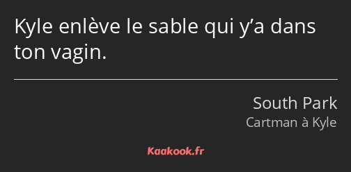 Kyle enlève le sable qui y’a dans ton vagin.